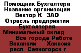 Помощник Бухгалтера › Название организации ­ Вектор К, ЗАО › Отрасль предприятия ­ Бухгалтерия › Минимальный оклад ­ 21 000 - Все города Работа » Вакансии   . Хакасия респ.,Саяногорск г.